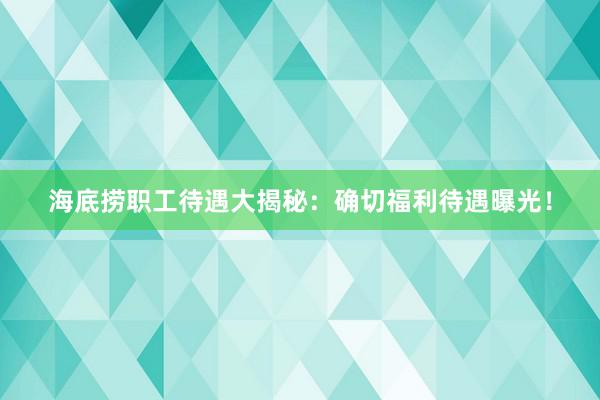 海底捞职工待遇大揭秘：确切福利待遇曝光！